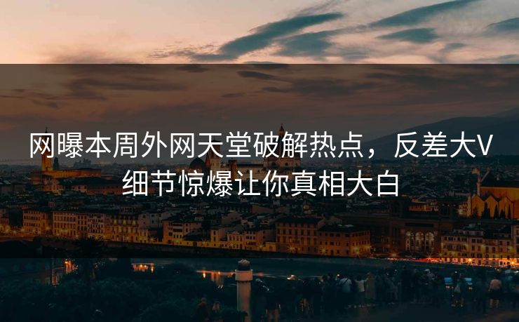 网曝本周外网天堂破解热点，反差大V细节惊爆让你真相大白