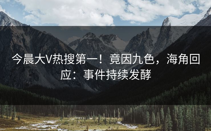 今晨大V热搜第一！竟因九色，海角回应：事件持续发酵