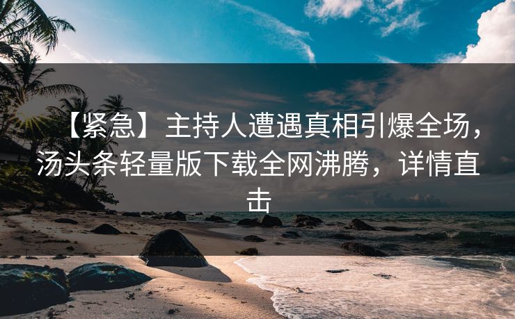 【紧急】主持人遭遇真相引爆全场，汤头条轻量版下载全网沸腾，详情直击