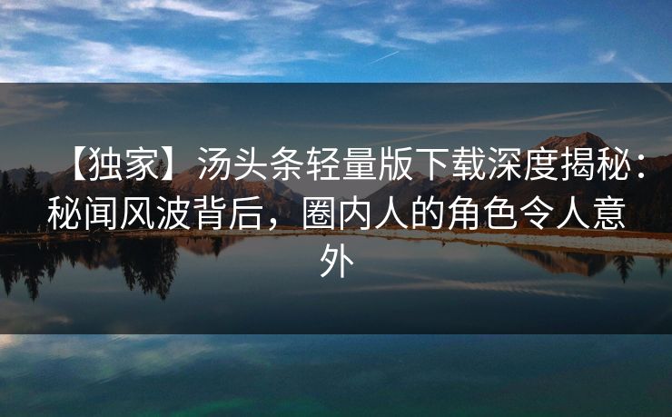 【独家】汤头条轻量版下载深度揭秘：秘闻风波背后，圈内人的角色令人意外
