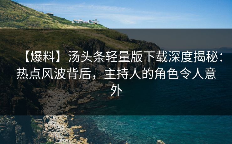 【爆料】汤头条轻量版下载深度揭秘：热点风波背后，主持人的角色令人意外