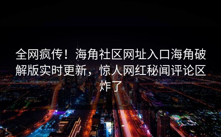 全网疯传！海角社区网址入口海角破解版实时更新，惊人网红秘闻评论区炸了