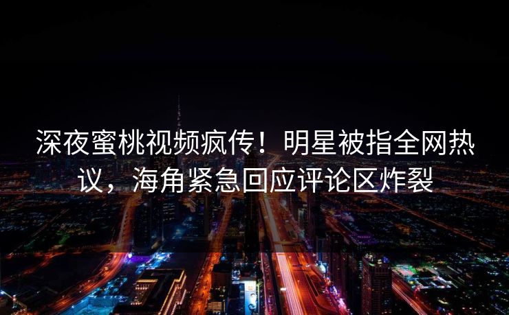 深夜蜜桃视频疯传！明星被指全网热议，海角紧急回应评论区炸裂