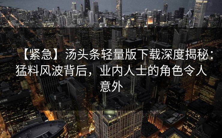 【紧急】汤头条轻量版下载深度揭秘：猛料风波背后，业内人士的角色令人意外