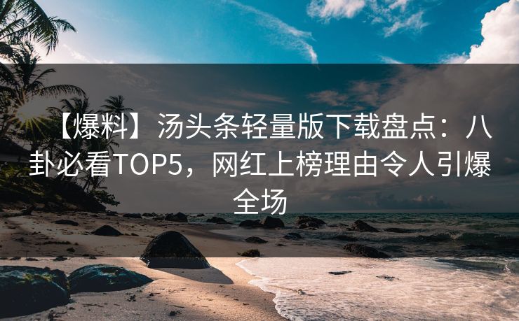 【爆料】汤头条轻量版下载盘点：八卦必看TOP5，网红上榜理由令人引爆全场