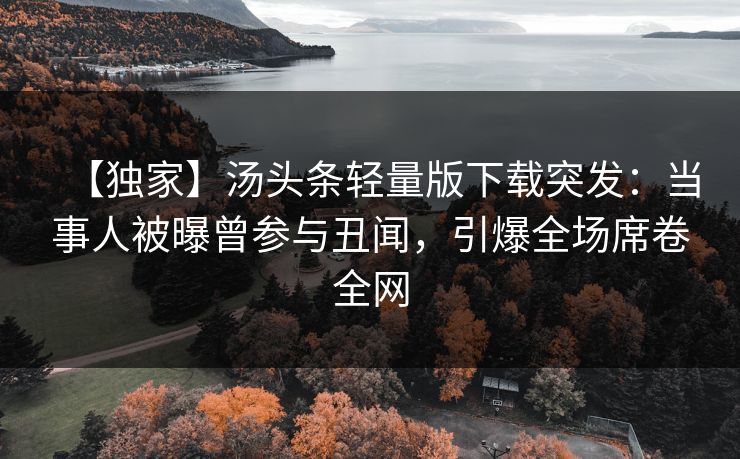 【独家】汤头条轻量版下载突发：当事人被曝曾参与丑闻，引爆全场席卷全网