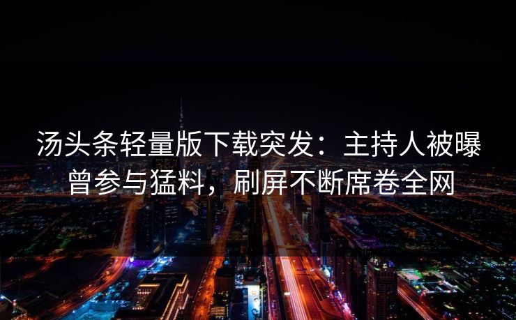 汤头条轻量版下载突发：主持人被曝曾参与猛料，刷屏不断席卷全网