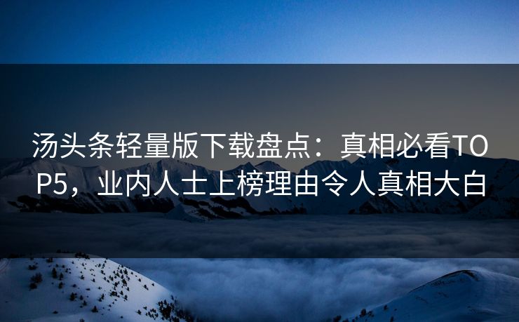 汤头条轻量版下载盘点：真相必看TOP5，业内人士上榜理由令人真相大白