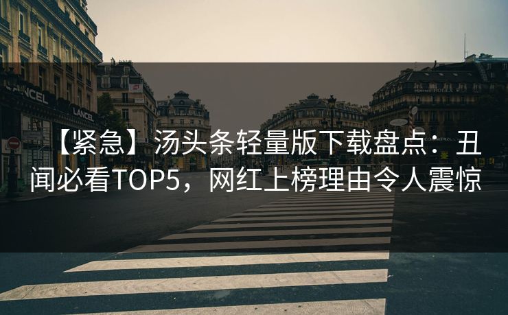 【紧急】汤头条轻量版下载盘点：丑闻必看TOP5，网红上榜理由令人震惊