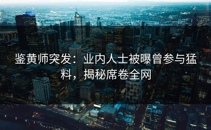 鉴黄师突发：业内人士被曝曾参与猛料，揭秘席卷全网