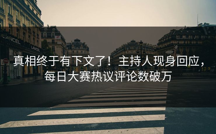真相终于有下文了！主持人现身回应，每日大赛热议评论数破万