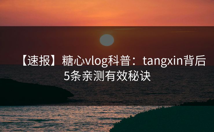【速报】糖心vlog科普：tangxin背后5条亲测有效秘诀