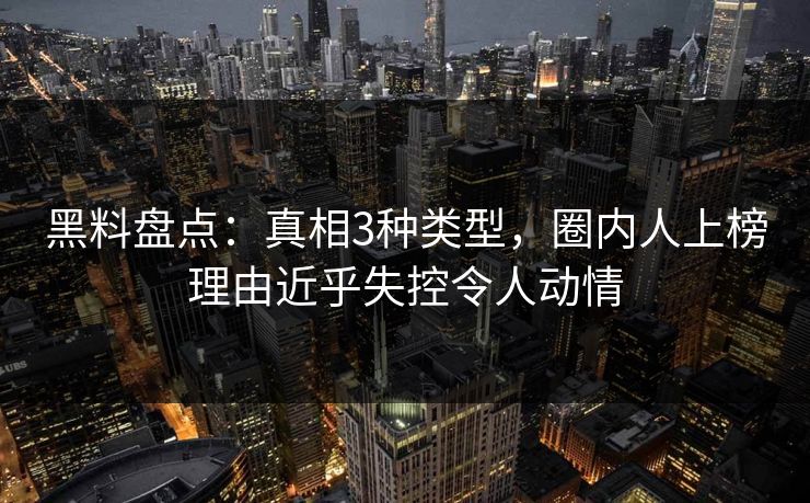 黑料盘点：真相3种类型，圈内人上榜理由近乎失控令人动情