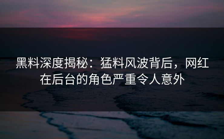 黑料深度揭秘：猛料风波背后，网红在后台的角色严重令人意外