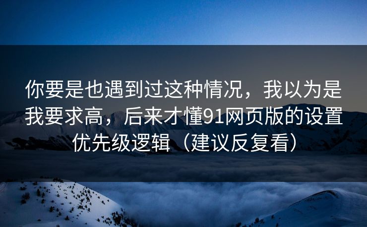 你要是也遇到过这种情况，我以为是我要求高，后来才懂91网页版的设置优先级逻辑（建议反复看）
