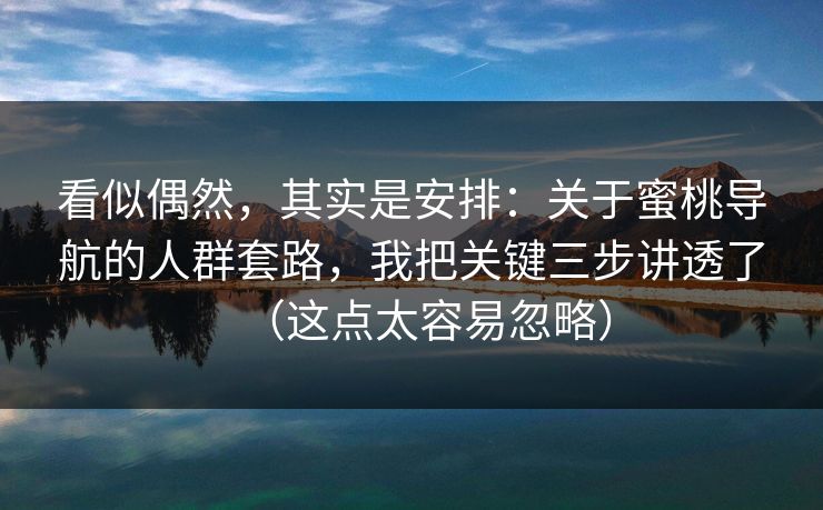 看似偶然，其实是安排：关于蜜桃导航的人群套路，我把关键三步讲透了（这点太容易忽略）