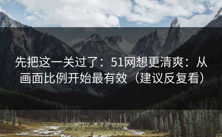 先把这一关过了：51网想更清爽：从画面比例开始最有效（建议反复看）