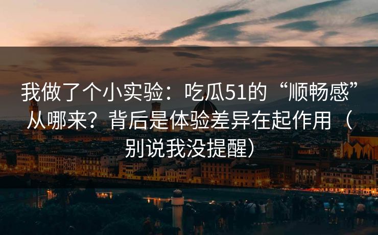 我做了个小实验:吃瓜51的“顺畅感”从哪来?背后是体验差异在起作用(别说我没提醒) 我做了个小实验:吃瓜51的“顺畅感”从哪来?背后是体验差异在起作用(别说我没提醒)