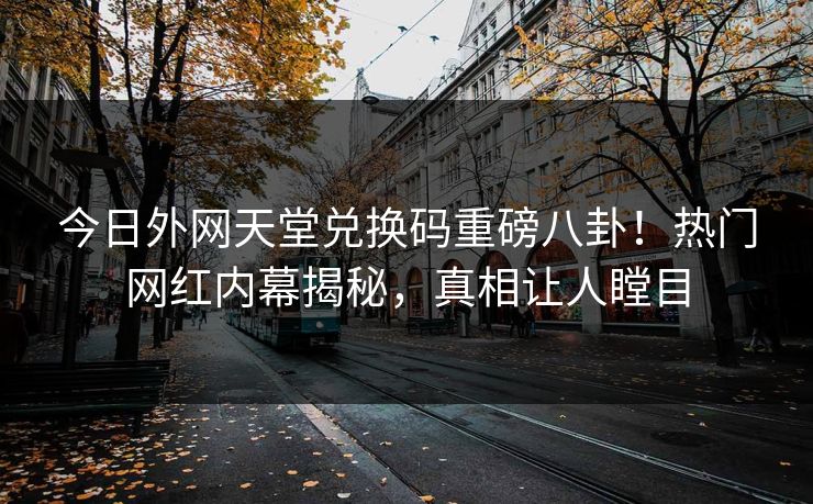 今日外网天堂兑换码重磅八卦！热门网红内幕揭秘，真相让人瞠目