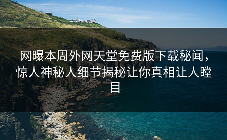网曝本周外网天堂免费版下载秘闻，惊人神秘人细节揭秘让你真相让人瞠目