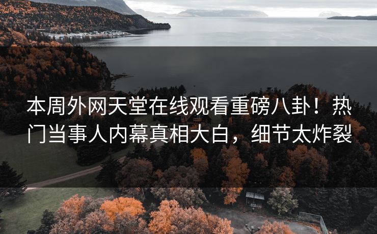 本周外网天堂在线观看重磅八卦！热门当事人内幕真相大白，细节太炸裂
