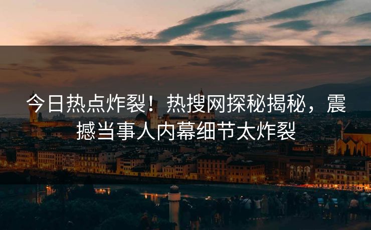今日热点炸裂！热搜网探秘揭秘，震撼当事人内幕细节太炸裂