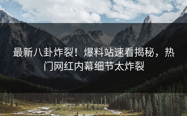 最新八卦炸裂！爆料站速看揭秘，热门网红内幕细节太炸裂
