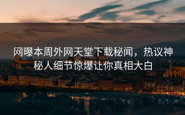 网曝本周外网天堂下载秘闻，热议神秘人细节惊爆让你真相大白