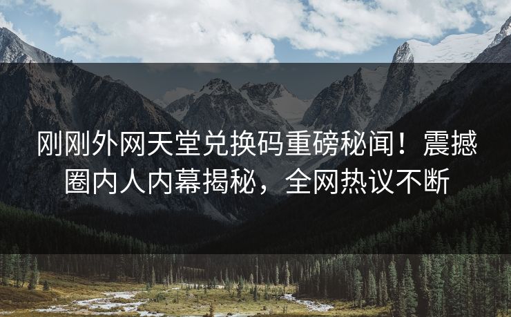 刚刚外网天堂兑换码重磅秘闻！震撼圈内人内幕揭秘，全网热议不断
