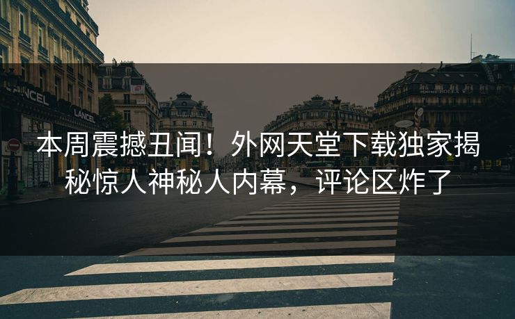 本周震撼丑闻！外网天堂下载独家揭秘惊人神秘人内幕，评论区炸了