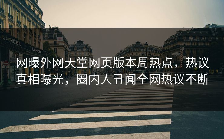 网曝外网天堂网页版本周热点，热议真相曝光，圈内人丑闻全网热议不断