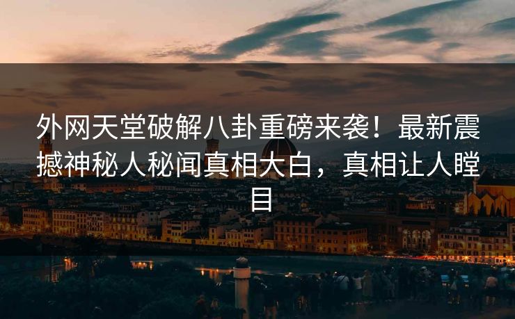 外网天堂破解八卦重磅来袭！最新震撼神秘人秘闻真相大白，真相让人瞠目