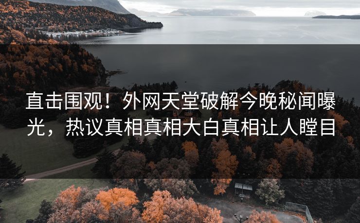 直击围观！外网天堂破解今晚秘闻曝光，热议真相真相大白真相让人瞠目
