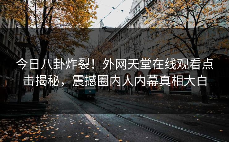 今日八卦炸裂！外网天堂在线观看点击揭秘，震撼圈内人内幕真相大白