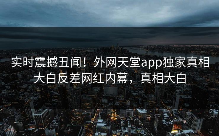 实时震撼丑闻！外网天堂app独家真相大白反差网红内幕，真相大白