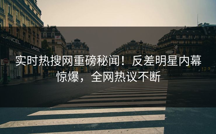 实时热搜网重磅秘闻！反差明星内幕惊爆，全网热议不断