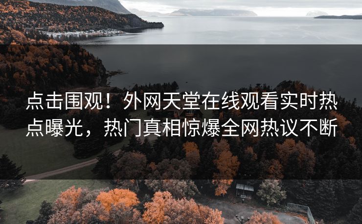 点击围观！外网天堂在线观看实时热点曝光，热门真相惊爆全网热议不断