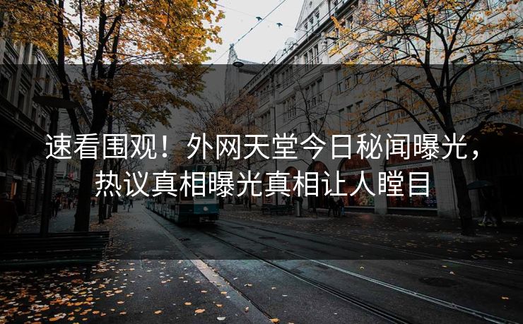 速看围观！外网天堂今日秘闻曝光，热议真相曝光真相让人瞠目