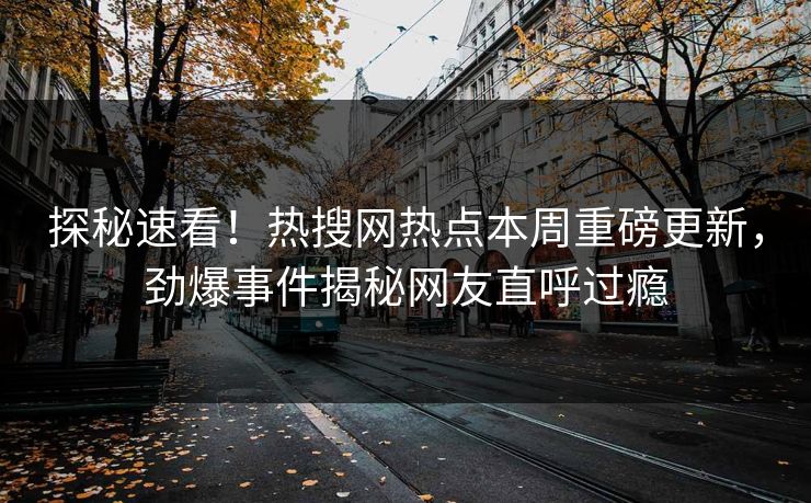 探秘速看！热搜网热点本周重磅更新，劲爆事件揭秘网友直呼过瘾