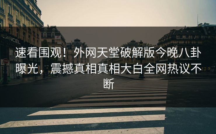速看围观！外网天堂破解版今晚八卦曝光，震撼真相真相大白全网热议不断