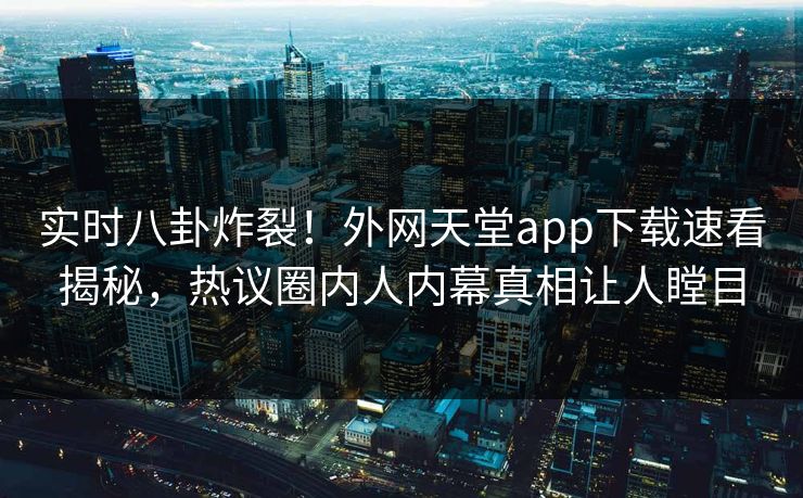 实时八卦炸裂！外网天堂app下载速看揭秘，热议圈内人内幕真相让人瞠目