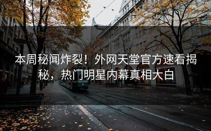 本周秘闻炸裂！外网天堂官方速看揭秘，热门明星内幕真相大白