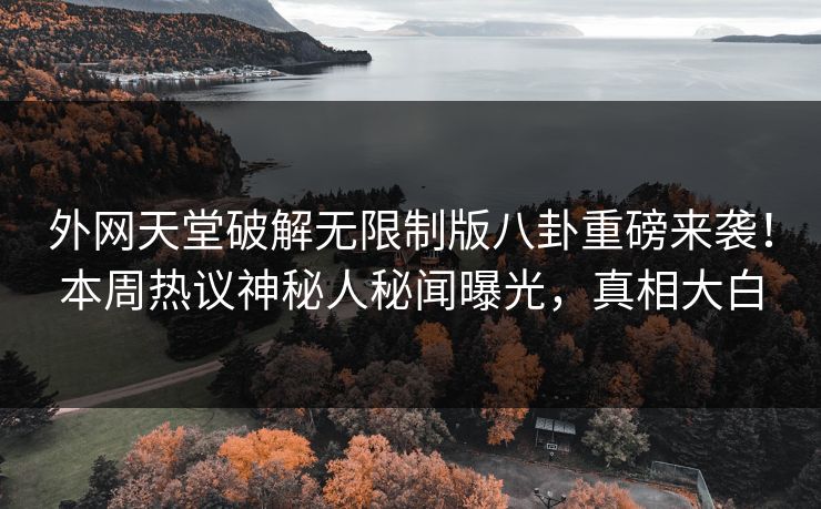 外网天堂破解无限制版八卦重磅来袭！本周热议神秘人秘闻曝光，真相大白