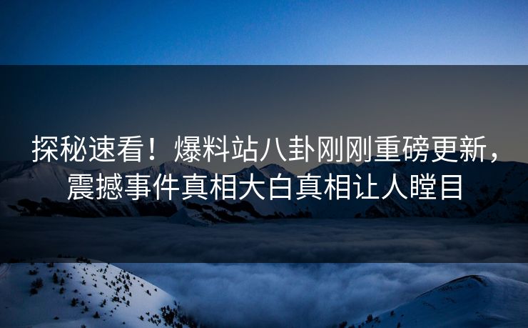 探秘速看！爆料站八卦刚刚重磅更新，震撼事件真相大白真相让人瞠目