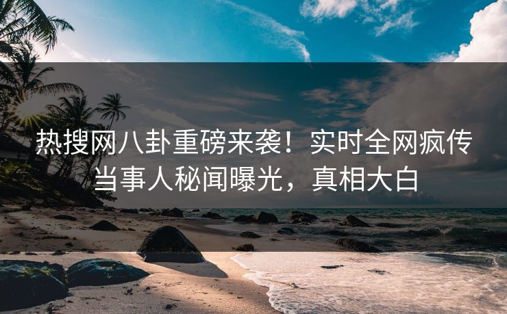 热搜网八卦重磅来袭！实时全网疯传当事人秘闻曝光，真相大白