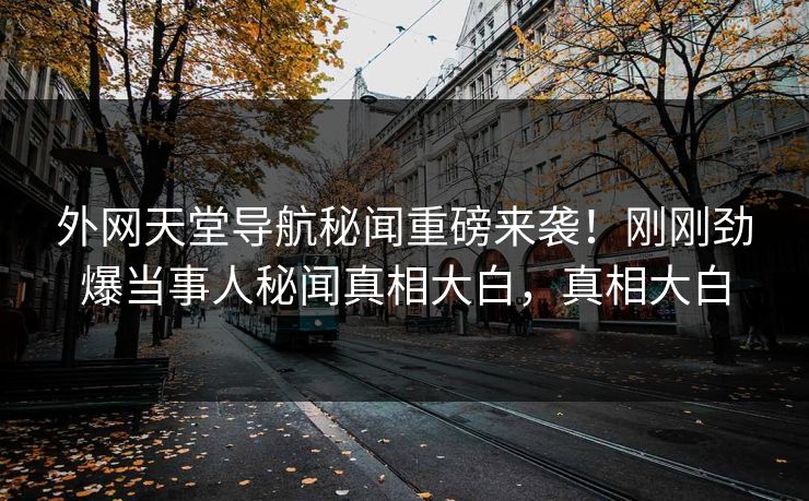 外网天堂导航秘闻重磅来袭！刚刚劲爆当事人秘闻真相大白，真相大白