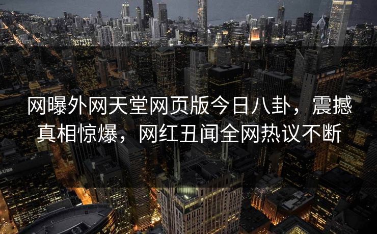 网曝外网天堂网页版今日八卦，震撼真相惊爆，网红丑闻全网热议不断