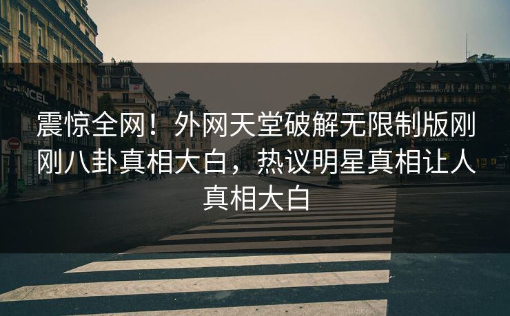 震惊全网！外网天堂破解无限制版刚刚八卦真相大白，热议明星真相让人真相大白