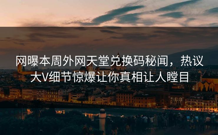 网曝本周外网天堂兑换码秘闻，热议大V细节惊爆让你真相让人瞠目