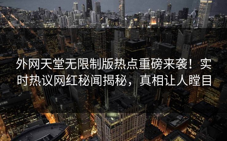 外网天堂无限制版热点重磅来袭！实时热议网红秘闻揭秘，真相让人瞠目